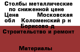 Столбы металлические по сниженной цене › Цена ­ 245 - Московская обл., Коломенский р-н, Борисово д. Строительство и ремонт » Материалы   